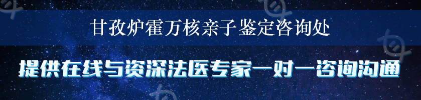 甘孜炉霍万核亲子鉴定咨询处